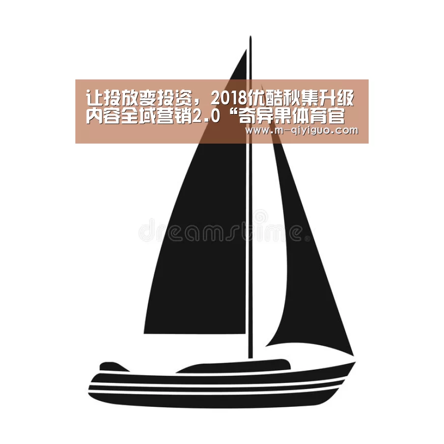 让投放变投资，2018优酷秋集升级内容全域营销2.0“奇异果体育官网”