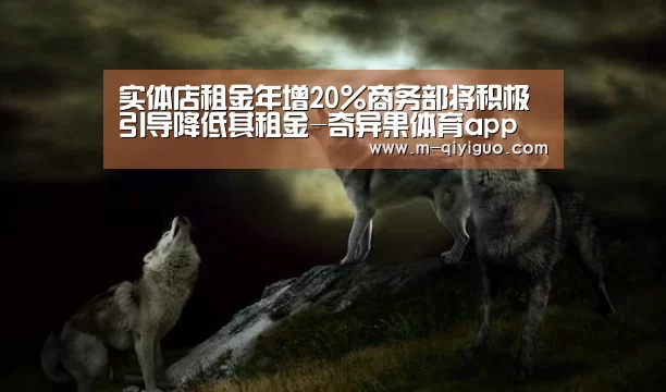 实体店租金年增20%商务部将积极引导降低其租金-奇异果体育app(图3) 奇异果体育直播